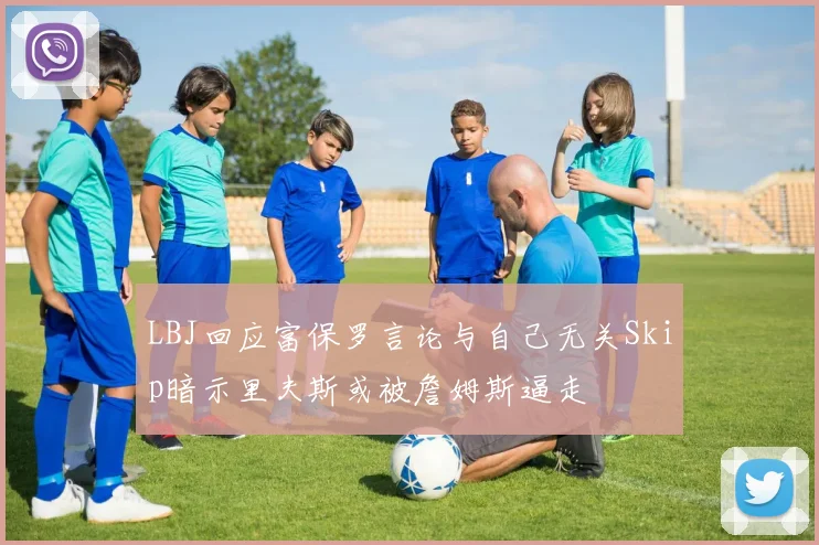 LBJ回应富保罗言论与自己无关Skip暗示里夫斯或被詹姆斯逼走