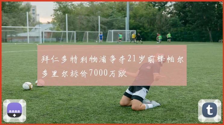 拜仁多特利物浦争夺21岁前锋帕尔多里尔标价7000万欧