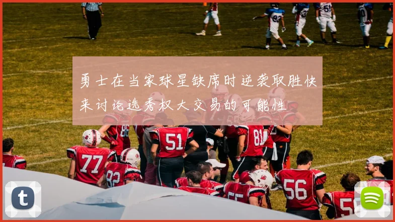勇士在当家球星缺席时逆袭取胜快来讨论选秀权大交易的可能性