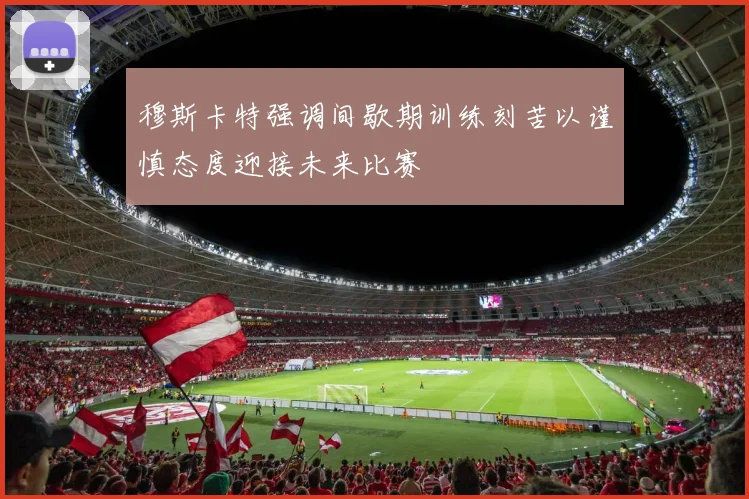 穆斯卡特强调间歇期训练刻苦以谨慎态度迎接未来比赛
