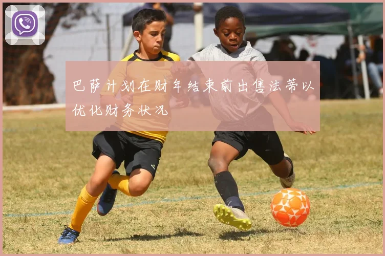 巴萨计划在财年结束前出售法蒂以优化财务状况