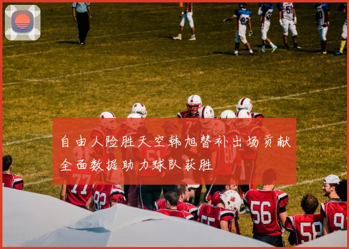 自由人险胜天空韩旭替补出场贡献全面数据助力球队获胜