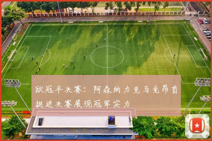 欧冠半决赛：阿森纳力克马竞昂首挺进决赛展现冠军实力