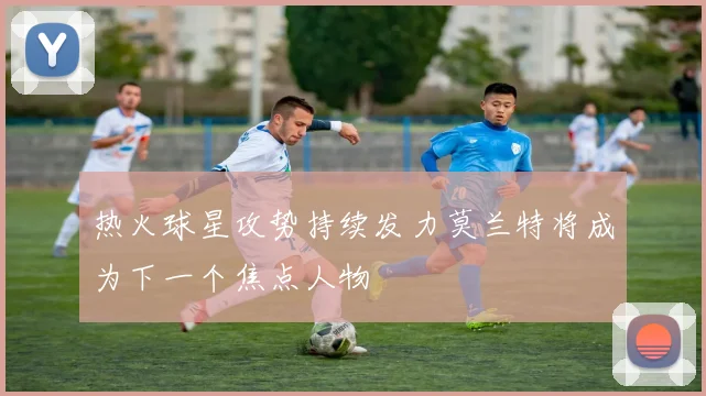 热火球星攻势持续发力莫兰特将成为下一个焦点人物