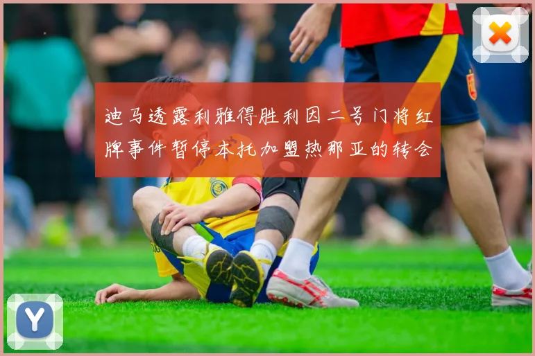 迪马透露利雅得胜利因二号门将红牌事件暂停本托加盟热那亚的转会事宜