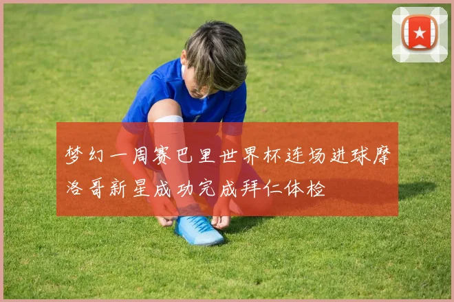 梦幻一周赛巴里世界杯连场进球摩洛哥新星成功完成拜仁体检