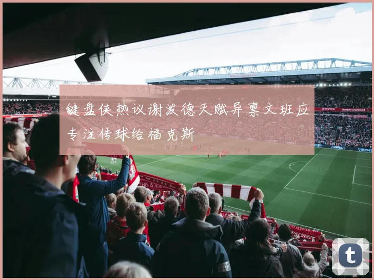 键盘侠热议谢泼德天赋异禀文班应专注传球给福克斯
