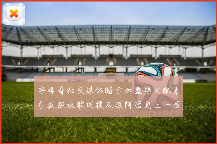 字母哥社交媒体暗示加盟热火配乐引发热议歌词提及迈阿密更上一层楼