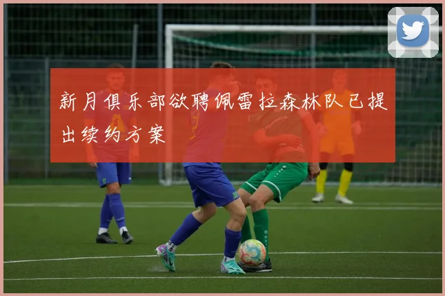 新月俱乐部欲聘佩雷拉森林队已提出续约方案