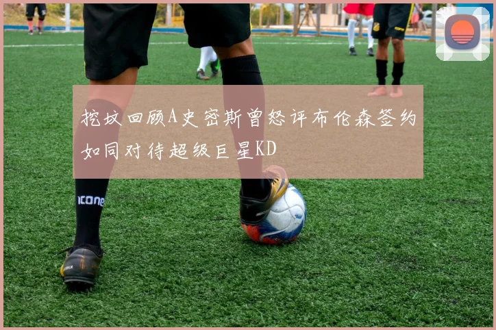 挖坟回顾A史密斯曾怒评布伦森签约如同对待超级巨星KD