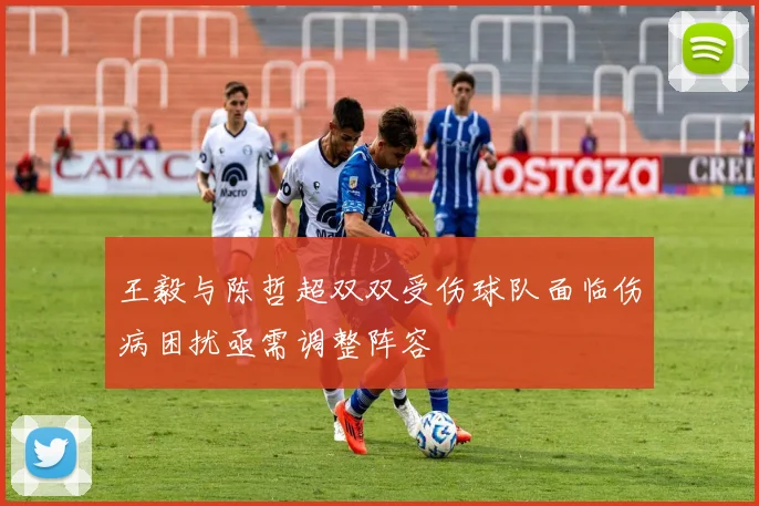 王毅与陈哲超双双受伤球队面临伤病困扰亟需调整阵容