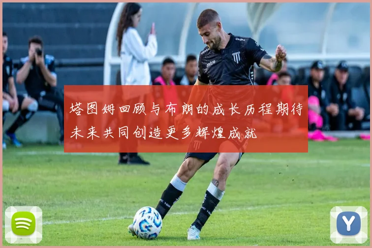 塔图姆回顾与布朗的成长历程期待未来共同创造更多辉煌成就