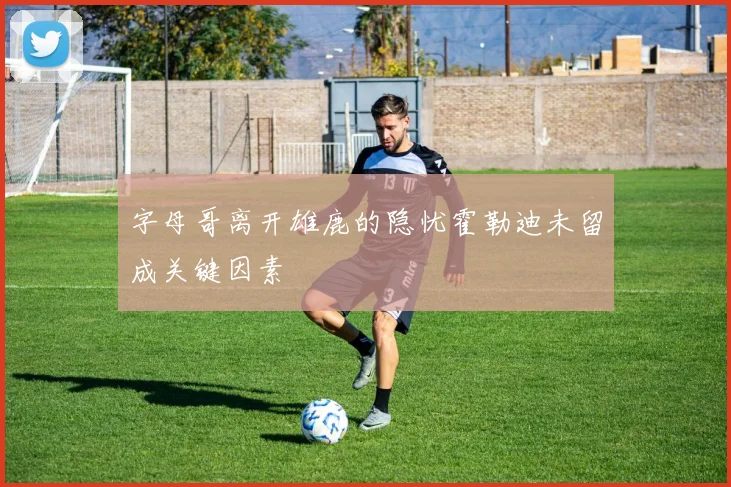 字母哥离开雄鹿的隐忧霍勒迪未留成关键因素