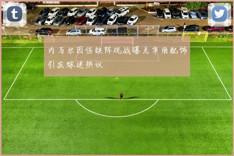 内马尔因伤缺阵观战曝光华丽配饰引发球迷热议